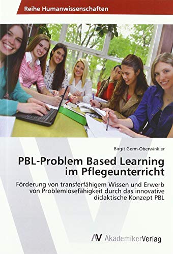 PBL-Problem Based Learning im Pflegeunterricht: Förderung von transferfähigem Wissen und Erwerb von Problemlösefähigkeit durch das innovative didaktische Konzept PBL