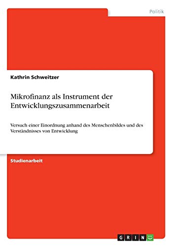 Mikrofinanz als Instrument der Entwicklungszusammenarbeit: Versuch einer Einordnung anhand des Menschenbildes und des Verständnisses von Entwicklung