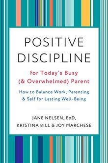 Positive Discipline for Today's Busy (and Overwhelmed) Parent: How to Balance Work, Parenting, and Self for Lasting Well-Being