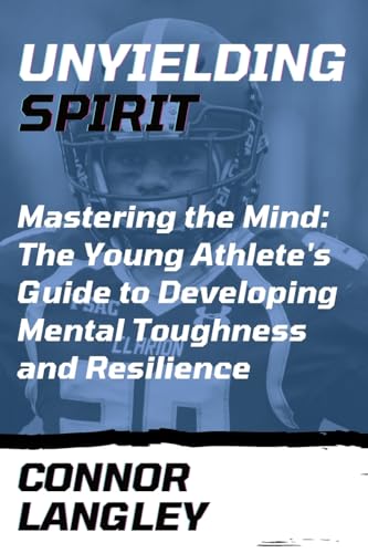 Unyielding Spirit: Mastering the Mind: The Young Athlete's Guide to Developing Mental Toughness and Resilience