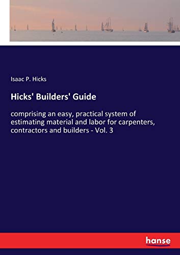 Hicks' Builders' Guide: comprising an easy, practical system of estimating material and labor for carpenters, contractors and builders - Vol. 3
