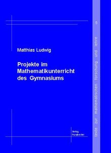 Projekte im Mathematikunterricht des Gymnasiums (Texte zur mathematischen Forschung und Lehre)