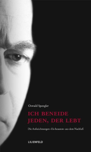 Oswald Spengler Ich Beneide Jeden, Der Lebt, Die Aufzeichnungen Eis Heauton Aus Dem Nachlaß