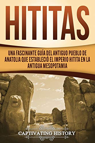 Hititas: Una fascinante guía del antiguo pueblo de Anatolia que estableció el imperio hitita en la antigua Mesopotamia (Civilizaciones olvidadas)