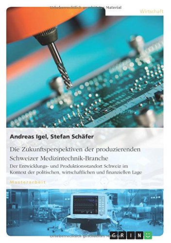 Die Zukunftsperspektiven der produzierenden Schweizer Medizintechnik-Branche: Der Entwicklungs- und Produktionsstandort Schweiz im Kontext der politischen, wirtschaftlichen und finanziellen Lage