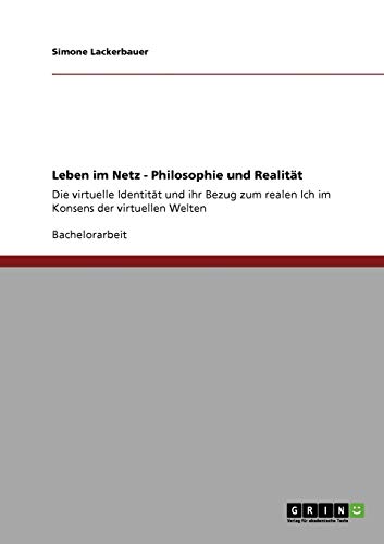 Leben im Netz - Philosophie und Realität: Die virtuelle Identität und ihr Bezug zum realen Ich im Konsens der virtuellen Welten