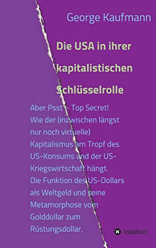 Die USA in ihrer kapitalistischen Schlüsselrolle: Aber Psst – Top Secret! Wie der (inzwischen längst nur noch virtuelle) Kapitalismus am Tropf des ... vom Golddollar zum Rüstungsdollar.