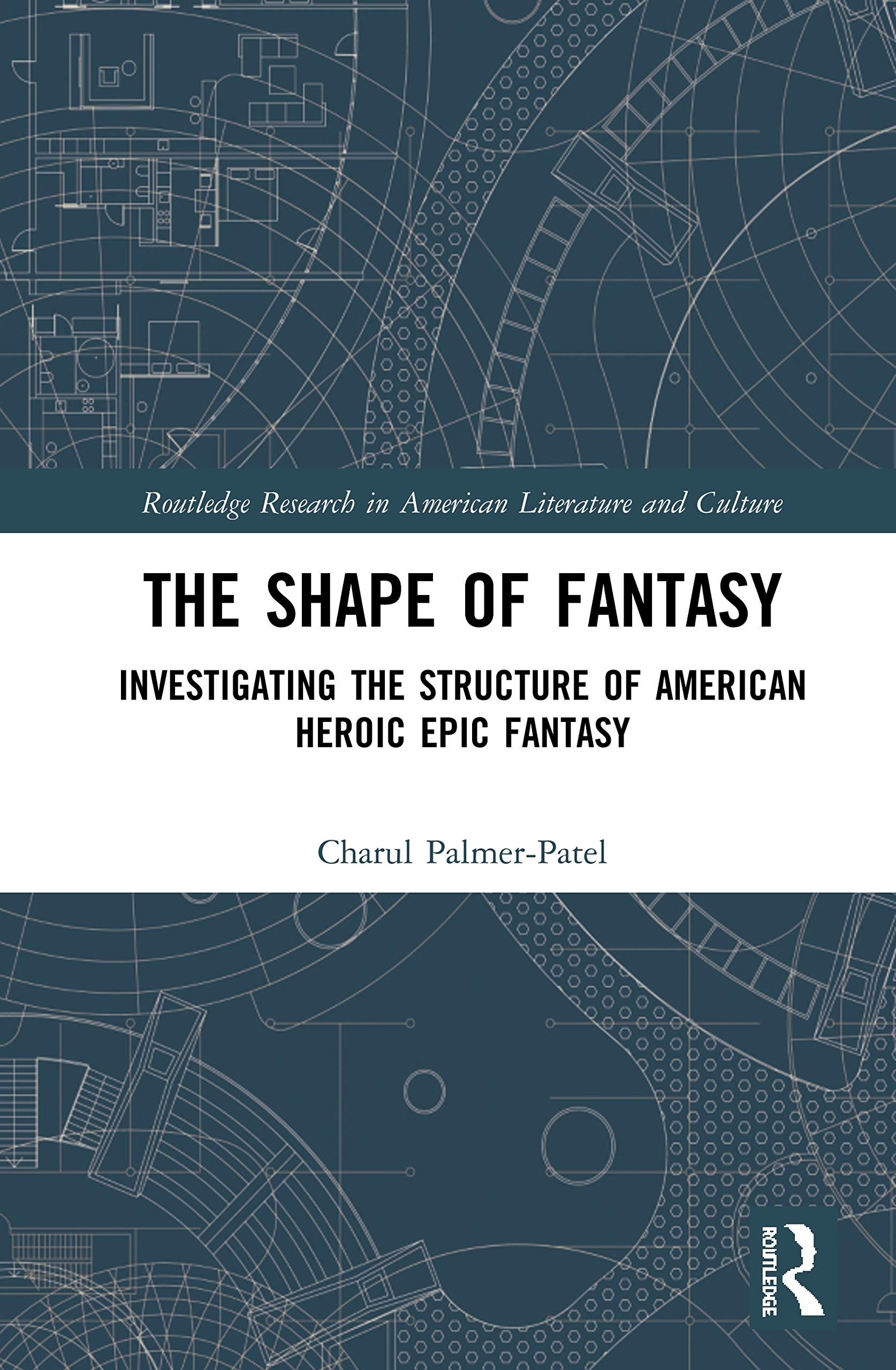 The Shape of Fantasy: Investigating the Structure of American Heroic Epic Fantasy (Routledge Research in American Literature and Culture)