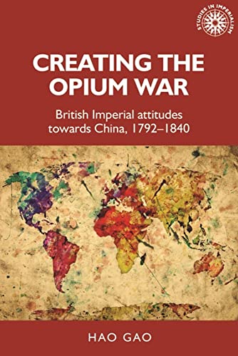 Creating the Opium War: British imperial attitudes towards China, 1792-1840 (Studies in Imperialism, 175)