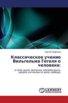 Классическое учение Вильгельма Гегеля о человеке:: о теле, душе, сознании, самосознании, разуме, интеллекте, воле, свободе.: o tele, dushe, soznanii, samosoznanii, razume, intellekte, wole, swobode.