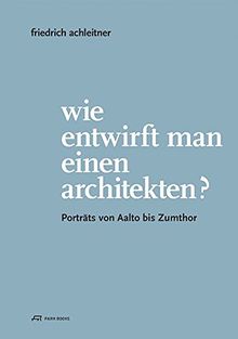 Wie entwirft man einen Architekten?: Porträts von Aalto bis Zumthor