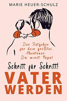 SCHRITT FÜR SCHRITT! Vater werden: Der Ratgeber für dein größtes Abenteuer: Du wirst Papa!