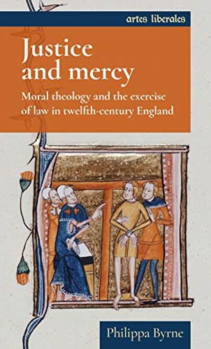 Justice and Mercy: Moral Theology and the Exercise of Law in Twelfth-Century England (Artes Liberales)
