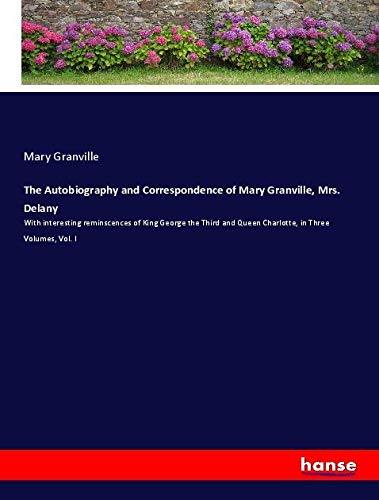 The Autobiography and Correspondence of Mary Granville, Mrs. Delany: With interesting reminscences of King George the Third and Queen Charlotte, in Three Volumes, Vol. I