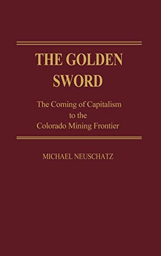 The Golden Sword: The Coming of Capitalism to the Colorado Mining Frontier (Contributions in American Studies)