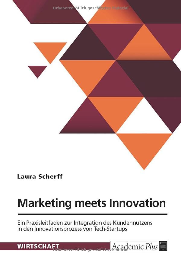 Marketing meets Innovation. Ein Praxisleitfaden zur Integration des Kundennutzens in den Innovationsprozess von Tech-Startups