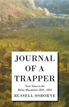Journal of a Trapper - Nine Years in the Rocky Mountains 1834-1843: Being a General Description of the Country, Climate, Rivers, Lakes, and Mountains: ... of the Life Led by a Hunter in Those Regions