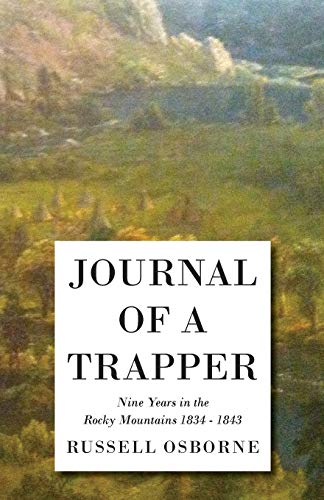 Journal of a Trapper - Nine Years in the Rocky Mountains 1834-1843: Being a General Description of the Country, Climate, Rivers, Lakes, and Mountains: ... of the Life Led by a Hunter in Those Regions