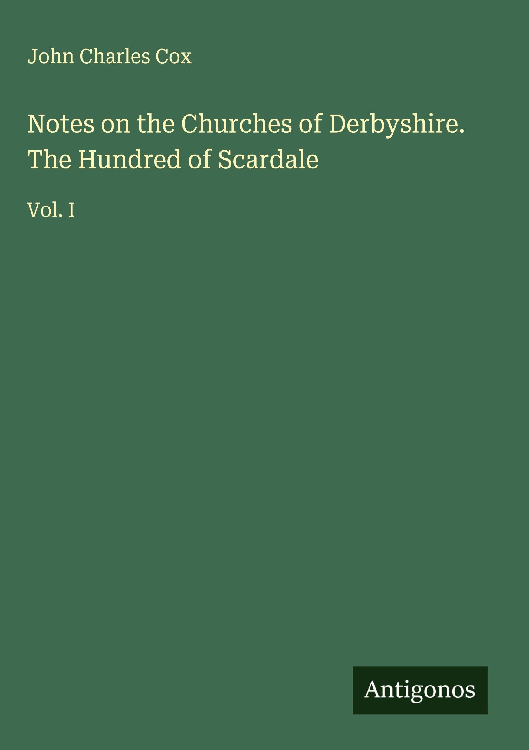 Notes on the Churches of Derbyshire. The Hundred of Scardale: Vol. I