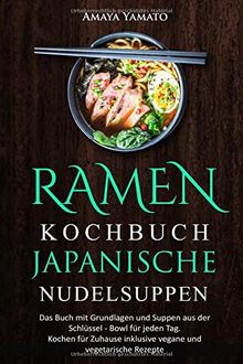 RAMEN KOCHBUCH JAPANISCHE NUDELSUPPEN: Das Buch mit Grundlagen und Suppen aus der Schüssel - Bowl für jeden Tag. Kochen für Zuhause inklusive vegane und vegetarische Rezepte.