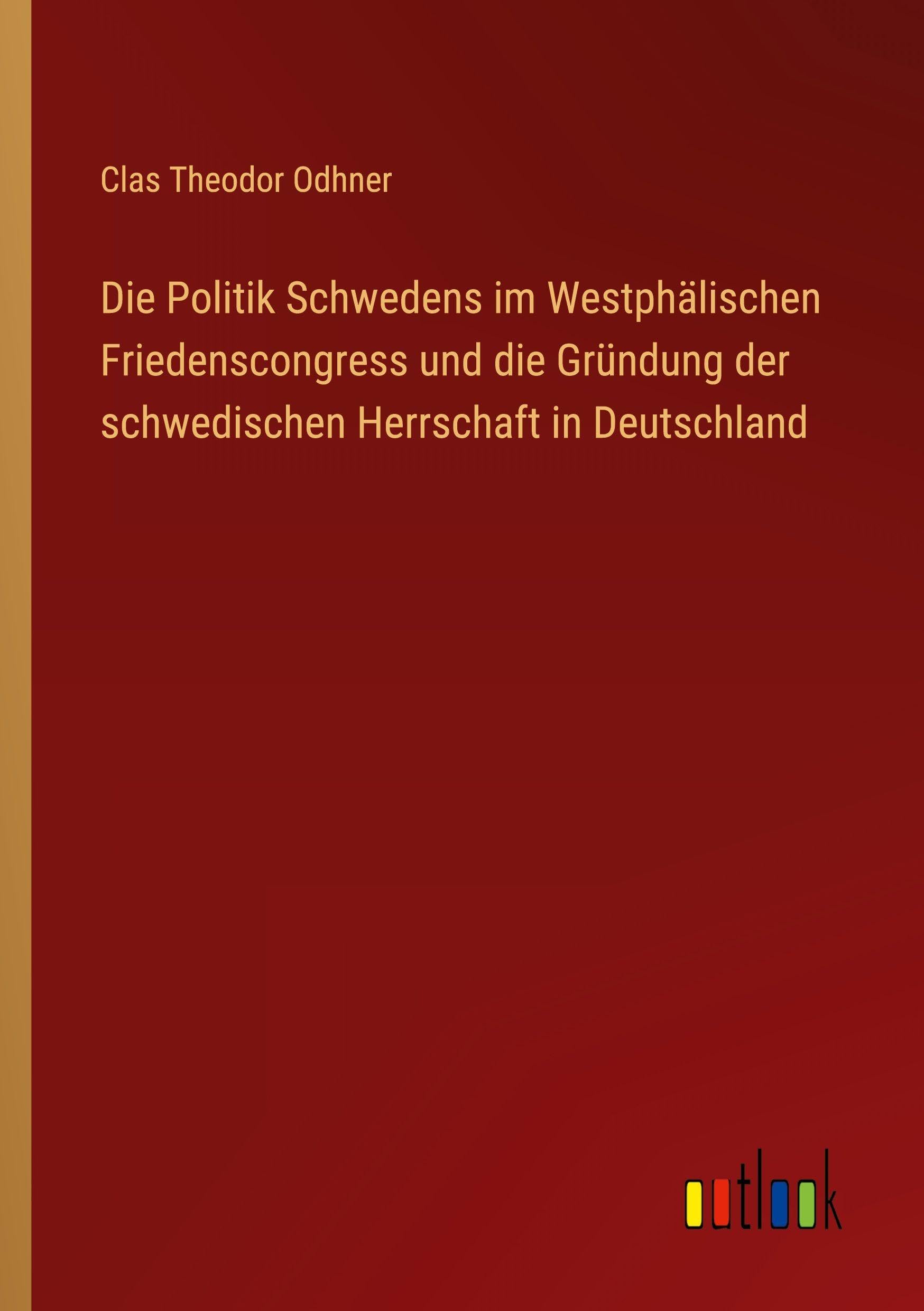 Die Politik Schwedens im Westphälischen Friedenscongress und die Gründung der schwedischen Herrschaft in Deutschland