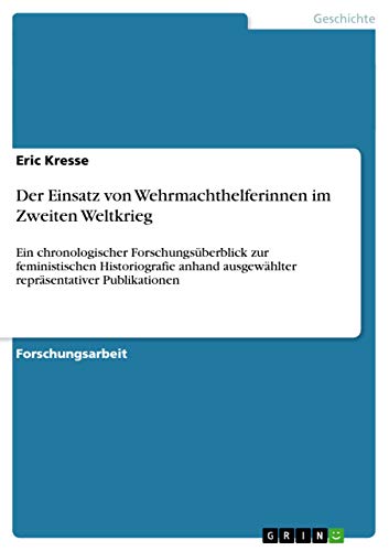 Der Einsatz von Wehrmachthelferinnen im Zweiten Weltkrieg: Ein chronologischer Forschungsüberblick zur feministischen Historiografie anhand ausgewählter repräsentativer Publikationen
