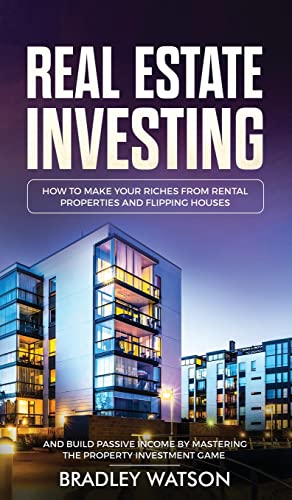 Real Estate Investing: How To Make Your Riches From Rental Properties& Flipping Houses, And Build Passive Income By Mastering The Property Investment ... Flipping Houses, And Build Passive