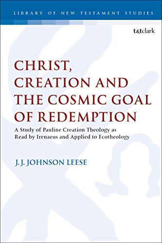 Christ, Creation and the Cosmic Goal of Redemption: A Study of Pauline Creation Theology as Read by Irenaeus and Applied to Ecotheology (The Library of New Testament Studies)