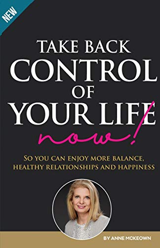 Take Back Control of Your Life Now: So you can enjoy more balance, healthy relationships and happiness