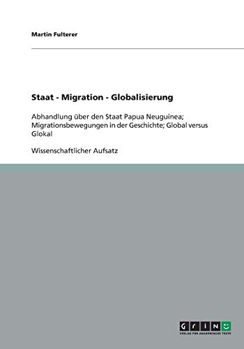Staat - Migration - Globalisierung: Abhandlung über den Staat Papua Neuguinea; Migrationsbewegungen in der Geschichte; Global versus Glokal