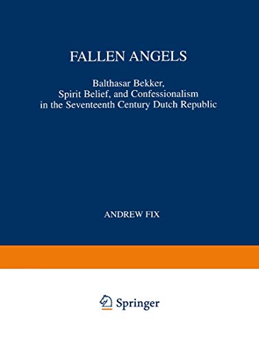 Fallen Angels: Balthasar Bekker, Spirit Belief, and Confessionalism in the Seventeenth Century Dutch Republic (International Archives of the History ... d'histoire des idées, 165, Band 165)