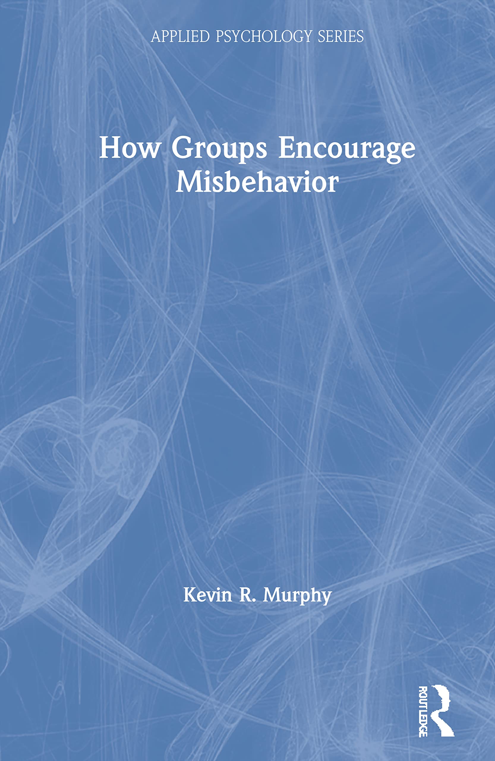 How Groups Encourage Misbehavior: How Groups, Movements and Organizations Encourage and Support Misbehavior (Applied Psychology)