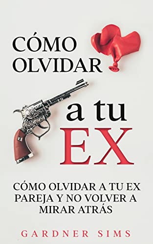 Cómo Olvidar a tu Ex: Cómo Olvidar a tu Ex Pareja y No Volver a Mirar Atrás