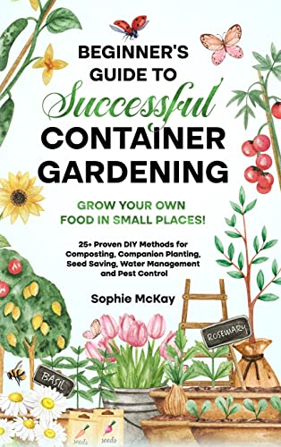 Beginner's Guide to Successful Container Gardening: Grow Your Own Food in Small Places! 25+ Proven DIY Methods for Composting, Companion Planting, Seed Saving, Water Management and Pest Control