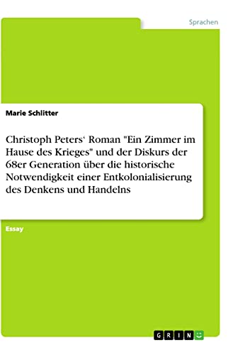 Christoph Peters¿ Roman Ein Zimmer im Hause des Krieges und der Diskurs der 68er Generation über die historische Notwendigkeit einer Entkolonialisierung des Denkens und Handelns