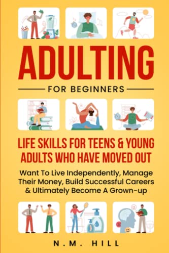 Adulting For Beginners: Life Skills For Teens & Young Adults Who Have Moved Out, Want To Live Independently, Manage Their Money, Build Successful Careers & Ultimately Become A Grown-up