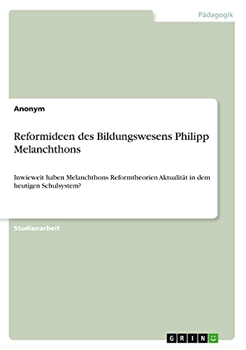 Reformideen des Bildungswesens Philipp Melanchthons: Inwieweit haben Melanchthons Reformtheorien Aktualität in dem heutigen Schulsystem?
