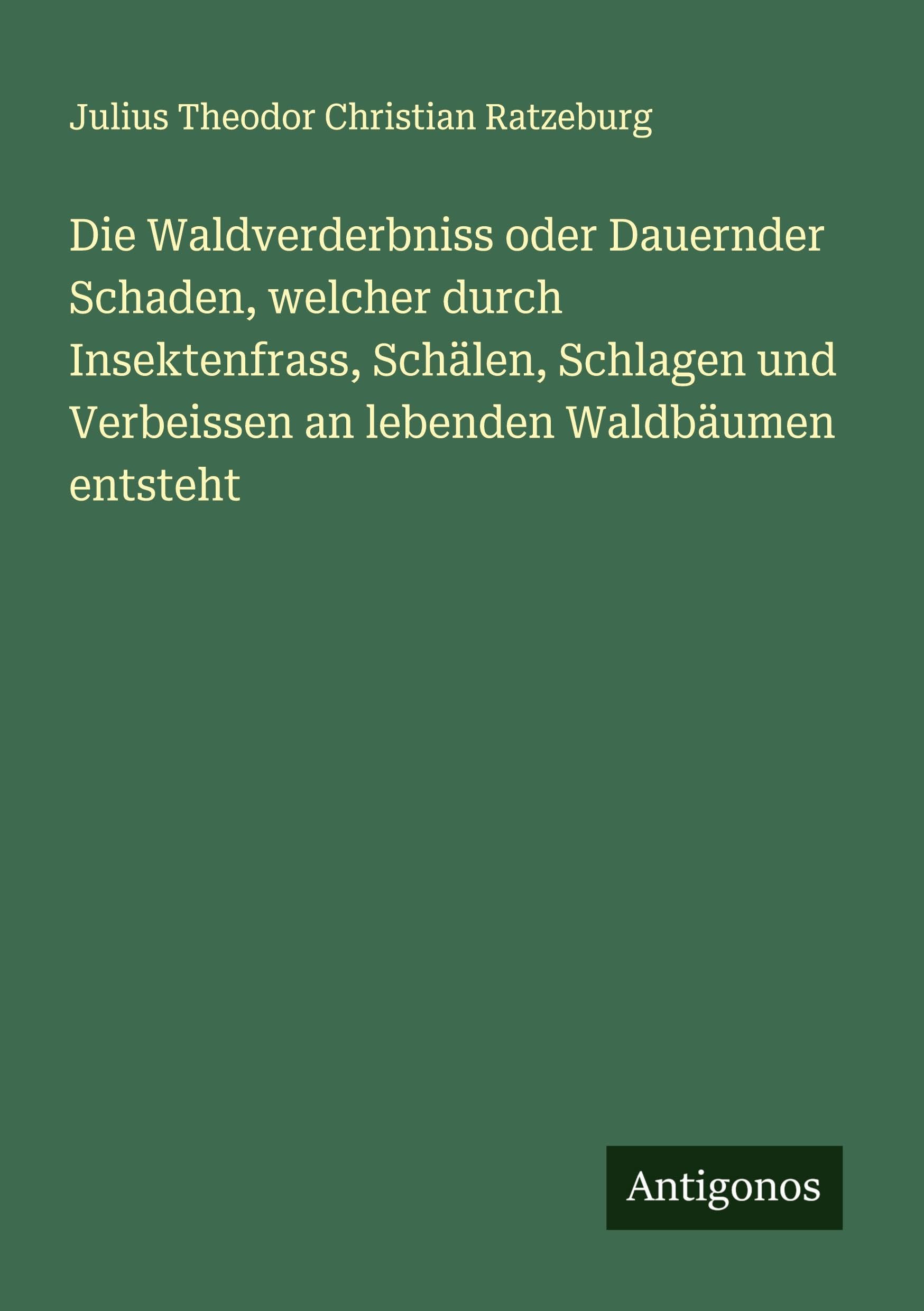 Die Waldverderbniss oder Dauernder Schaden, welcher durch Insektenfrass, Schälen, Schlagen und Verbeissen an lebenden Waldbäumen entsteht