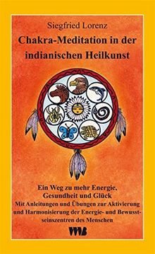 Chakra-Meditation in der indianischen Heilkunst: Ein Weg zu mehr Energie, Gesundheit und Glück. Mit Anleitungen und Übungen zur Aktivierung und ... Energie- und Bewusstseinszentren des Menschen