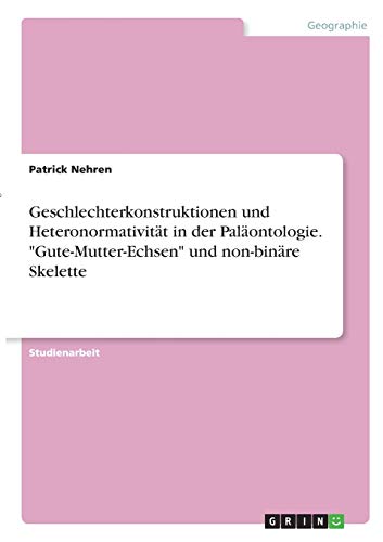 Geschlechterkonstruktionen und Heteronormativität in der Paläontologie. Gute-Mutter-Echsen und non-binäre Skelette
