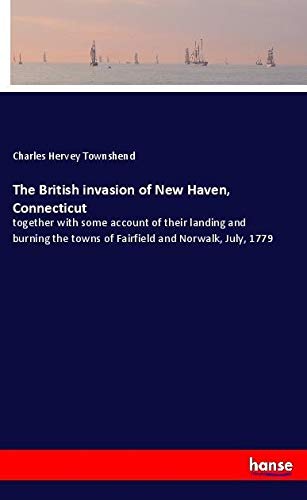 The British invasion of New Haven, Connecticut: together with some account of their landing and burning the towns of Fairfield and Norwalk, July, 1779