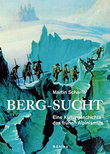 Berg-Sucht: Eine Kulturgeschichte des frühen Alpinismus 1750-1850
