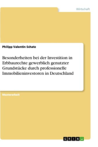 Besonderheiten bei der Investition in Erbbaurechte gewerblich genutzter Grundstücke durch professionelle Immobilieninvestoren in Deutschland: Magisterarbeit