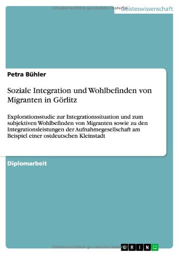 Soziale Integration und Wohlbefinden von Migranten in Görlitz: Explorationsstudie zur Integrationssituation und zum subjektiven Wohlbefinden von ... am Beispiel einer ostdeutschen Kleinstadt