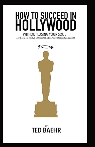 How to Succeed in Hollywood Without Losing Your Soul: A FIELD GUIDE FOR CHRISTIAN SCREENWRITERS, ACTORS, PRODUCERS, DIRECTORS, AND MORE