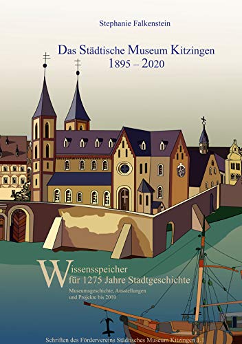 Das Städtische Museum Kitzingen: 1895 - 2020, Museumsgeschichte und Projekte bis 2010: Wissensspeicher für 1275 Jahre Stadtgeschichte, Teilband 1 ... Fördervereins Städtisches Museum Kitzingen)