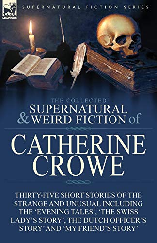 The Collected Supernatural and Weird Fiction of Catherine Crowe: Thirty-Five Short Stories of the Strange and Unusual Including the 'Evening Tales', ... Officer's Story' and 'My Friend's Story'