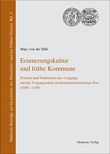 Erinnerungskultur und frühe Kommune: Formen und Funktionen des Umgangs mit der Vergangenheit im hochmittelalterlichen Pisa (1050-1150) (Hallische Mittelalters und der Frühen Neuzeit, Band 3)