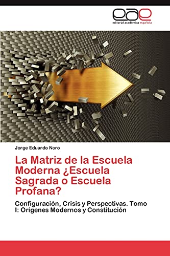La Matriz de la Escuela Moderna ¿Escuela Sagrada o Escuela Profana?: Configuración, Crisis y Perspectivas. Tomo I: Orígenes Modernos y Constitución