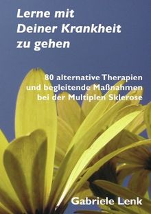 Lerne mit Deiner Krankheit zu gehen: 80 alternative Therapien und begleitende Maßnahmen bei der Multiplen Sklerose